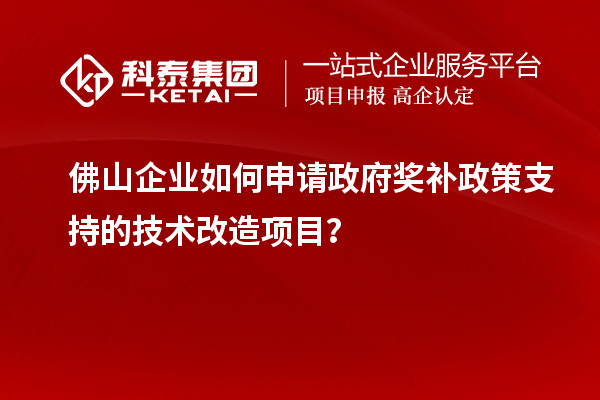 佛山企業(yè)如何申請政府獎補(bǔ)政策支持的技術(shù)改造項目？