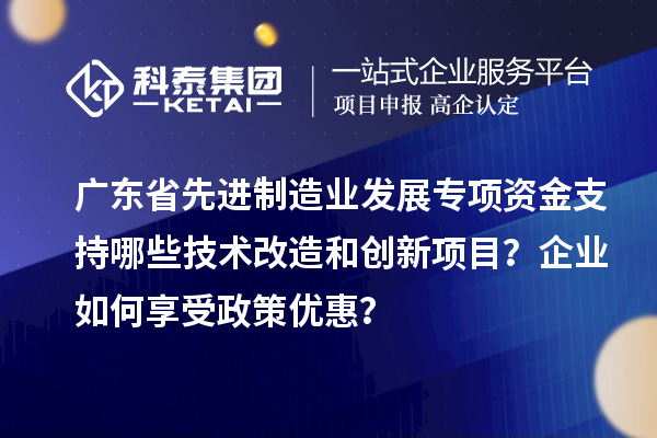 廣東省先進制造業(yè)發(fā)展專項資金支持哪些技術(shù)改造和創(chuàng)新項目？企業(yè)如何享受政策優(yōu)惠？