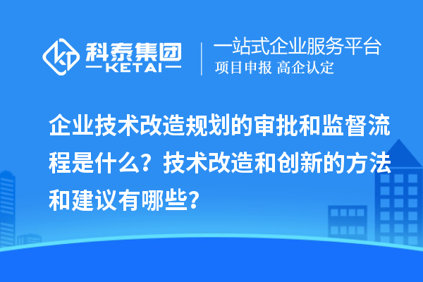企業(yè)技術(shù)改造規(guī)劃的審批和監(jiān)督流程是什么？技術(shù)改造和創(chuàng)新的方法和建議有哪些？