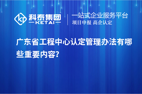 廣東省工程中心認(rèn)定管理辦法有哪些重要內(nèi)容？