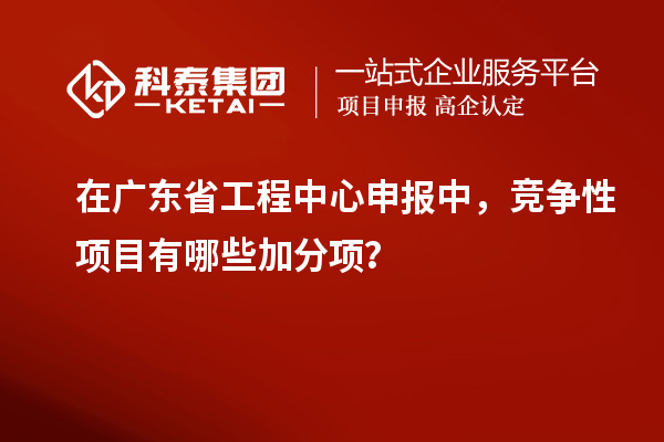 在廣東省工程中心申報中，競爭性項目有哪些加分項？