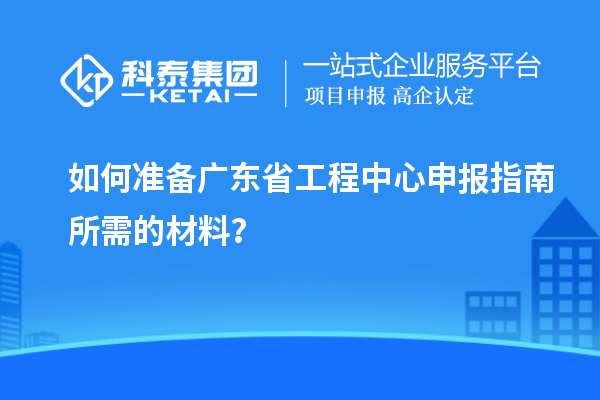 如何準(zhǔn)備廣東省工程中心申報(bào)指南所需的材料？