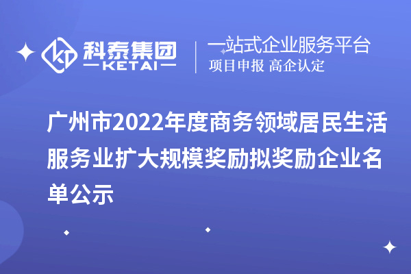 廣州市2022年度商務(wù)領(lǐng)域居民生活服務(wù)業(yè)擴(kuò)大規(guī)模獎(jiǎng)勵(lì)擬獎(jiǎng)勵(lì)企業(yè)名單公示