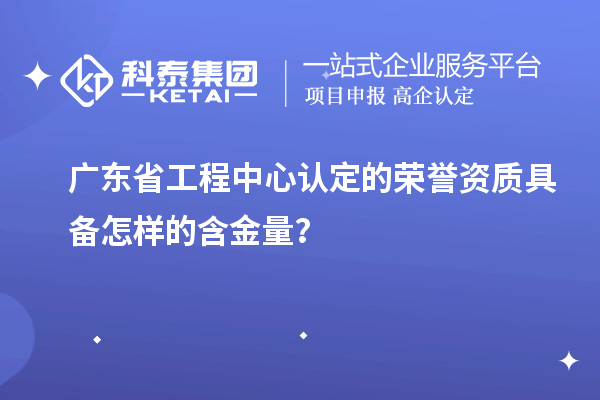 廣東省工程中心認(rèn)定的榮譽(yù)資質(zhì)具備怎樣的含金量？
