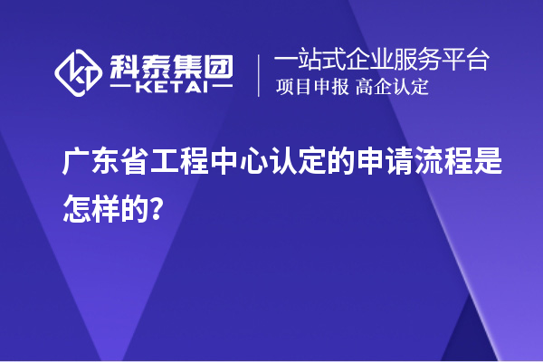 廣東省工程中心認定的申請流程是怎樣的？
