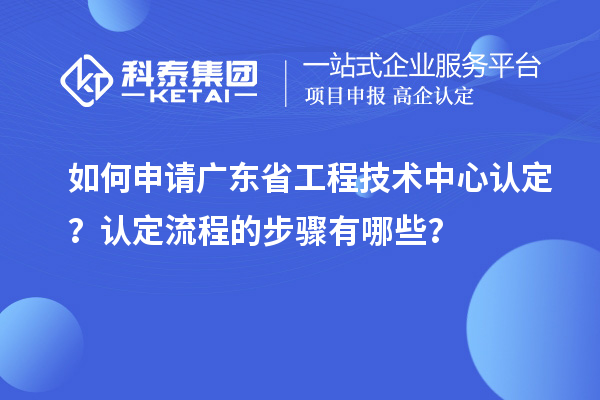 如何申請廣東省工程技術(shù)中心認定？認定流程的步驟有哪些？