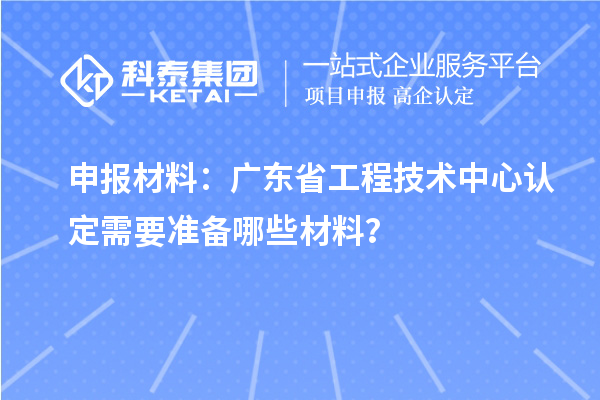 申報材料：廣東省工程技術(shù)中心認定需要準備哪些材料？