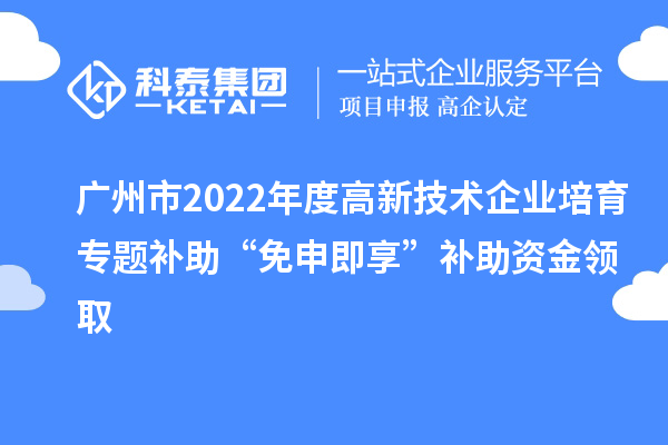 廣州市2022年度高新技術(shù)企業(yè)培育專(zhuān)題補(bǔ)助“免申即享”補(bǔ)助資金領(lǐng)取