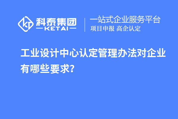 工業(yè)設(shè)計(jì)中心認(rèn)定管理辦法對(duì)企業(yè)有哪些要求？