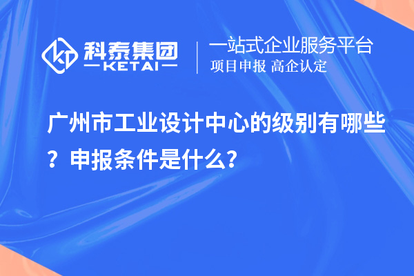 廣州市工業(yè)設(shè)計(jì)中心的級(jí)別有哪些？申報(bào)條件是什么？