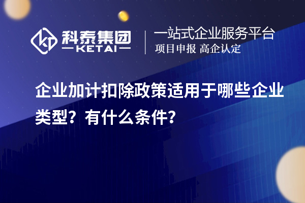 企業(yè)加計扣除政策適用于哪些企業(yè)類型？有什么條件？