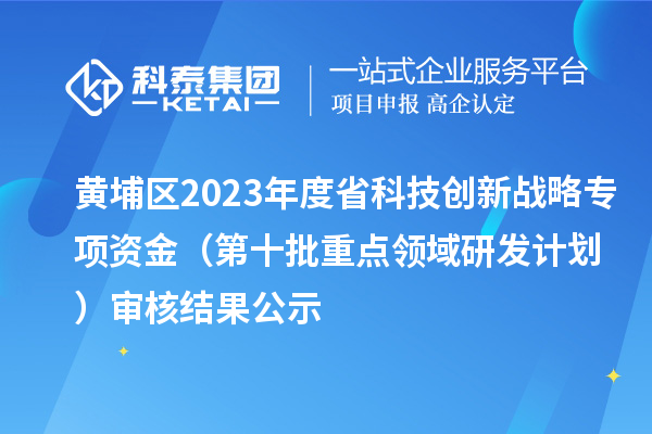 黃埔區(qū)2023年度省科技創(chuàng)新戰(zhàn)略專項資金（第十批重點領(lǐng)域研發(fā)計劃）審核結(jié)果公示