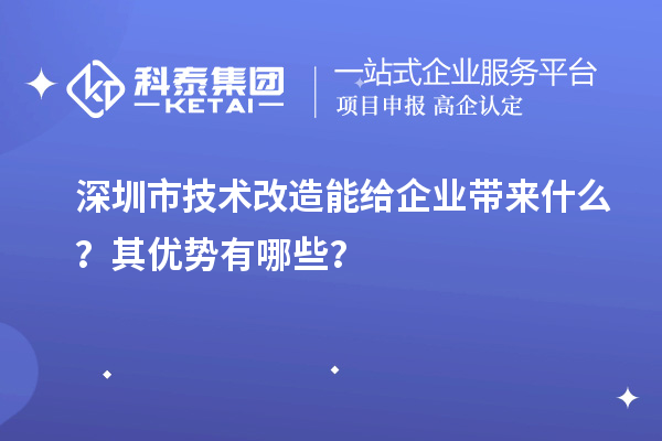 深圳市技術(shù)改造能給企業(yè)帶來什么？其優(yōu)勢有哪些？
