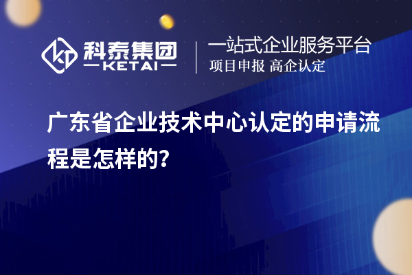 廣東省企業(yè)技術(shù)中心認(rèn)定的申請(qǐng)流程是怎樣的？