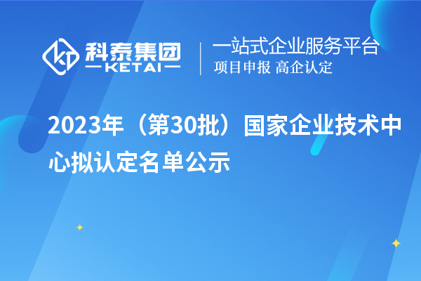 2023年（第30批）國家企業(yè)技術(shù)中心擬認(rèn)定名單公示