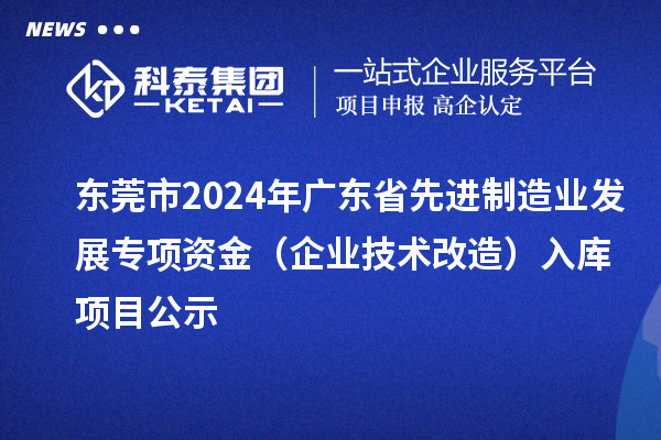 東莞市2024年廣東省先進(jìn)制造業(yè)發(fā)展專項(xiàng)資金(企業(yè)技術(shù)改造)入庫(kù)項(xiàng)目公示