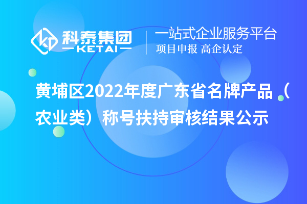黃埔區(qū)2022年度廣東省名牌產(chǎn)品（農業(yè)類）稱號扶持審核結果公示