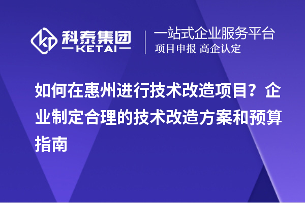 如何在惠州進行技術(shù)改造項目？企業(yè)制定合理的技術(shù)改造方案和預(yù)算指南