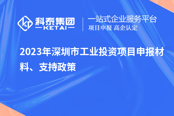 2023年深圳市工業(yè)投資項(xiàng)目申報(bào)材料、支持政策