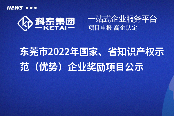 東莞市2022年國家、省知識(shí)產(chǎn)權(quán)示范（優(yōu)勢(shì)）企業(yè)獎(jiǎng)勵(lì)項(xiàng)目公示