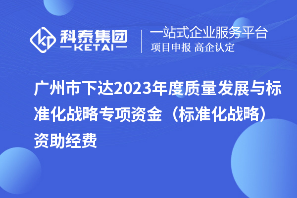 廣州市下達2023年度質量發(fā)展與標準化戰(zhàn)略專項資金（標準化戰(zhàn)略）資助經費