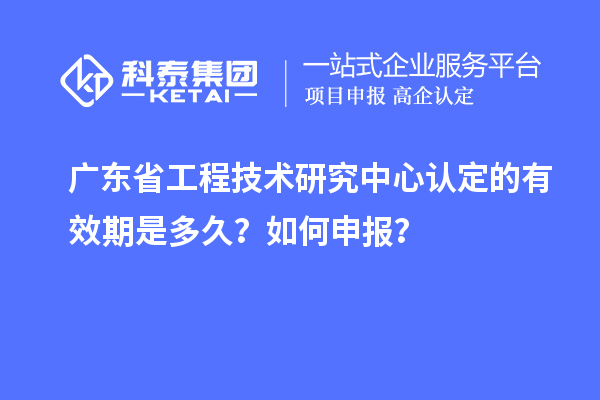 廣東<a href=http://www.0753rcw.com/fuwu/gongchengzhongxin.html target=_blank class=infotextkey>省工程技術研究中心認定</a>的有效期是多久？如何申報？