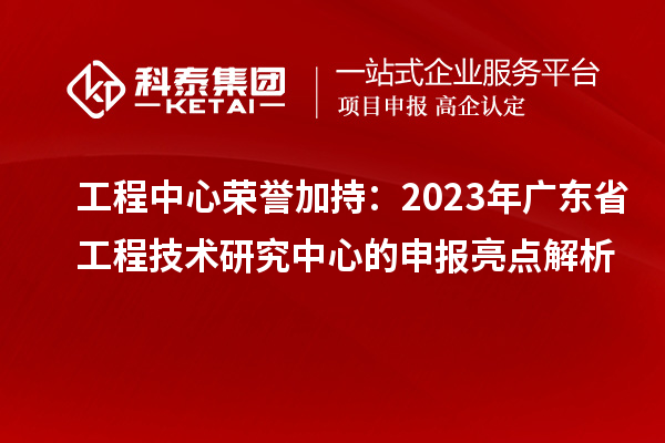 工程中心榮譽(yù)加持：2023年廣東省工程技術(shù)研究中心的申報亮點解析