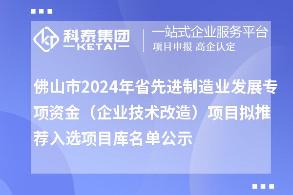 佛山市2024年省先進制造業(yè)發(fā)展專項資金（企業(yè)技術(shù)改造）項目擬推薦入選項目庫名單公示