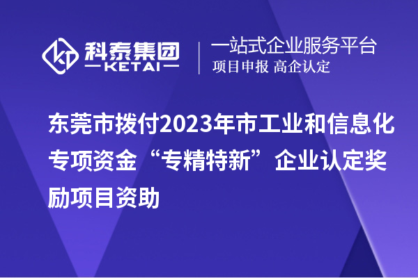 東莞市撥付2023年市工業(yè)和信息化專項(xiàng)資金“專精特新”企業(yè)認(rèn)定獎(jiǎng)勵(lì)項(xiàng)目資助