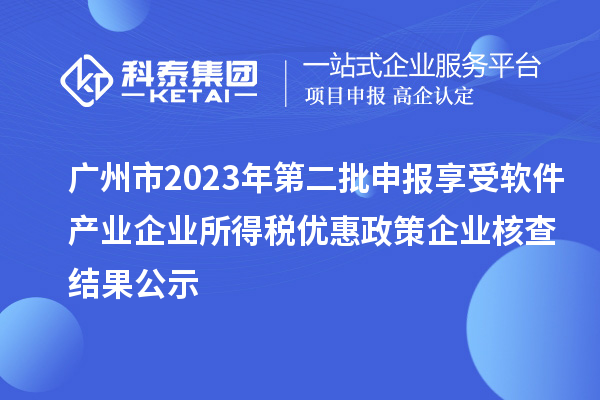廣州市2023年第二批申報享受軟件產業(yè)企業(yè)所得稅優(yōu)惠政策企業(yè)核查結果公示