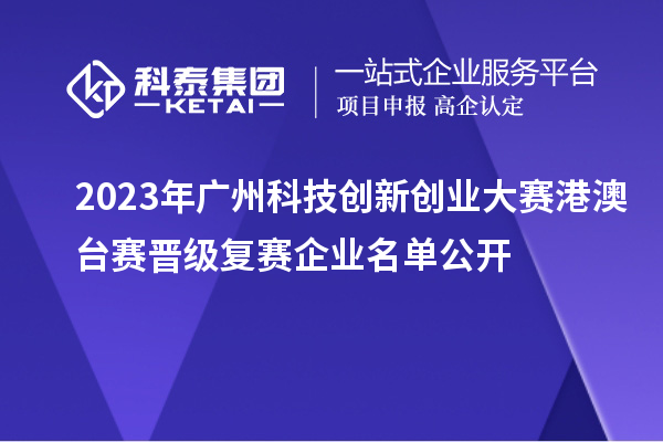 2023年廣州科技創(chuàng)新創(chuàng)業(yè)大賽港澳臺賽晉級復賽企業(yè)名單公開
