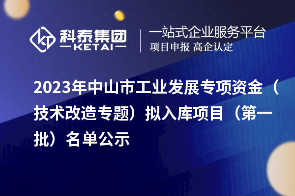 2023年中山市工業(yè)發(fā)展專項(xiàng)資金（技術(shù)改造專題）擬入庫(kù)項(xiàng)目（第一批）名單公示