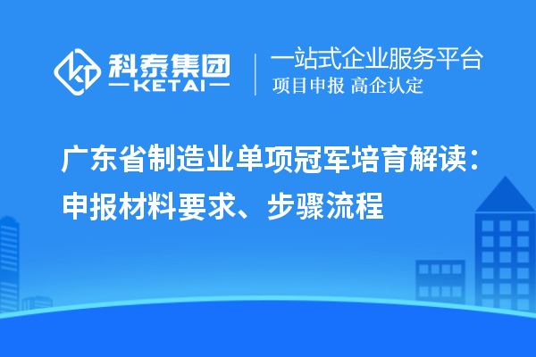 廣東省制造業(yè)單項(xiàng)冠軍培育解讀：申報(bào)材料要求、步驟流程