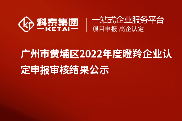 廣州市黃埔區(qū)2022年度<a href=http://www.0753rcw.com/fuwu/dengling.html target=_blank class=infotextkey>瞪羚企業(yè)認(rèn)定</a>申報(bào)審核結(jié)果公示