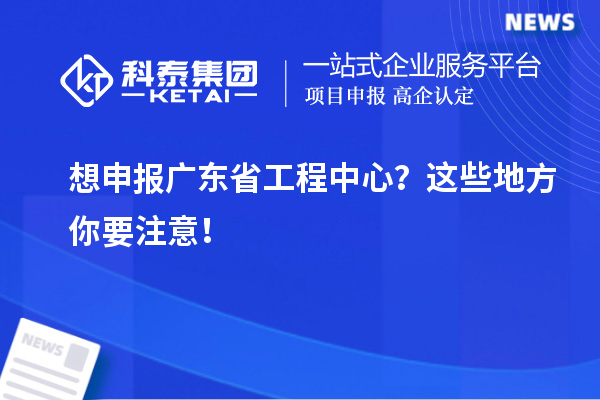 想申報(bào)廣東省工程中心？這些地方你要注意！