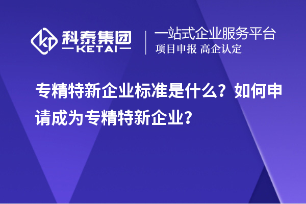 專精特新企業(yè)標(biāo)準(zhǔn)是什么？如何申請成為專精特新企業(yè)？