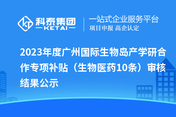 2023年度廣州國際生物島產(chǎn)學(xué)研合作專項補(bǔ)貼 （生物醫(yī)藥10條）審核結(jié)果公示