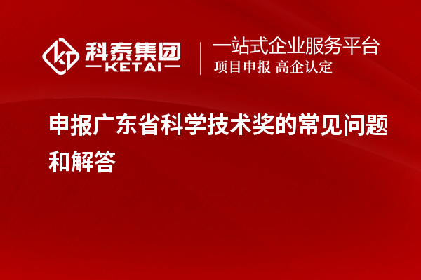 申報廣東省科學(xué)技術(shù)獎的常見問題和解答