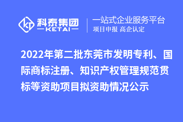 2022年第二批東莞市發(fā)明專利、國際商標(biāo)注冊、知識產(chǎn)權(quán)管理規(guī)范貫標(biāo)等資助項(xiàng)目擬資助情況公示