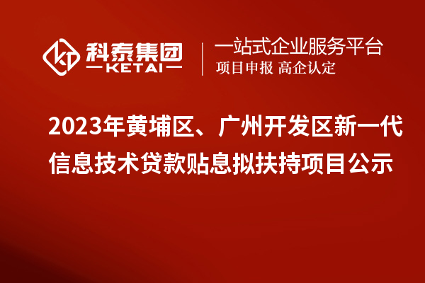 2023年黃埔區(qū)、廣州開發(fā)區(qū)新一代信息技術(shù)貸款貼息擬扶持項目公示