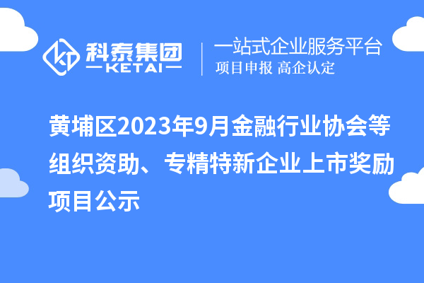 黃埔區(qū)2023年9月金融行業(yè)協(xié)會等組織資助、專精特新企業(yè)上市獎勵項目公示