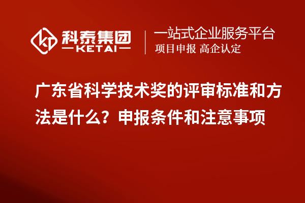 廣東省科學(xué)技術(shù)獎的評審標(biāo)準(zhǔn)和方法是什么?申報條件和注意事項