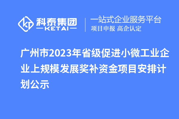 廣州市2023年省級促進(jìn)小微工業(yè)企業(yè)上規(guī)模發(fā)展獎補資金項目安排計劃公示