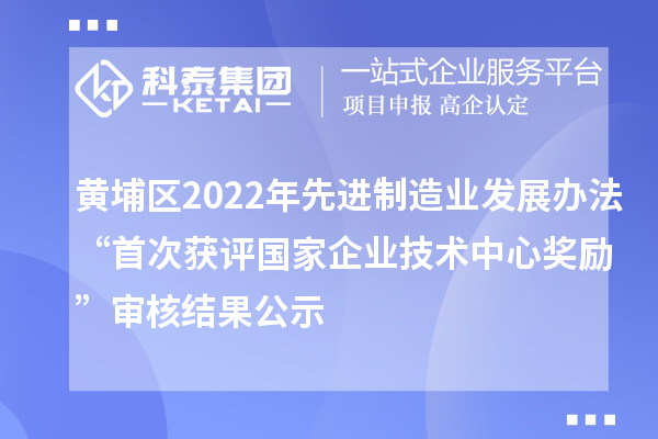 黃埔區(qū)2022年先進(jìn)制造業(yè)發(fā)展辦法“首次獲評國家企業(yè)技術(shù)中心獎勵”審核結(jié)果公示