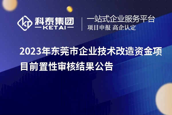 2023年東莞市企業(yè)技術(shù)改造資金項(xiàng)目前置性審核結(jié)果公告