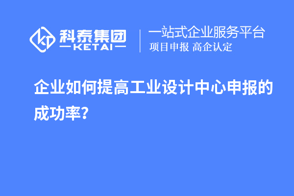企業(yè)如何提高工業(yè)設(shè)計(jì)中心申報(bào)的成功率？