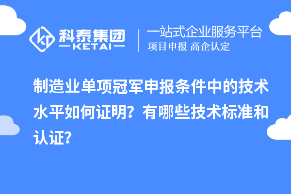 制造業(yè)單項(xiàng)冠軍申報(bào)條件中的技術(shù)水平如何證明？有哪些技術(shù)標(biāo)準(zhǔn)和認(rèn)證？