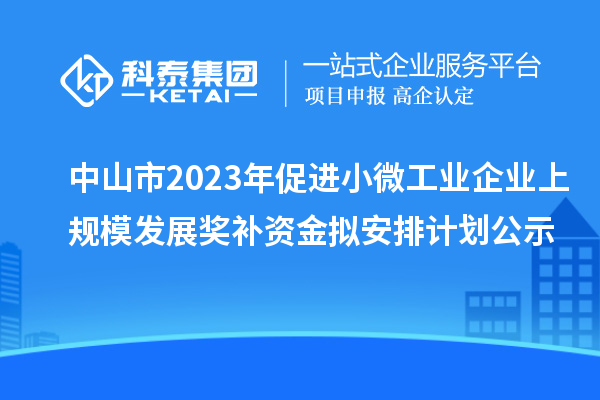 中山市2023年促進小微工業(yè)企業(yè)上規(guī)模發(fā)展獎補資金擬安排計劃公示