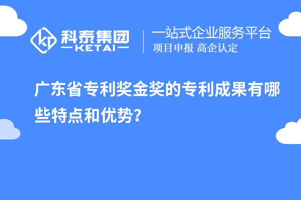 廣東省專利獎金獎的專利成果有哪些特點和優(yōu)勢？