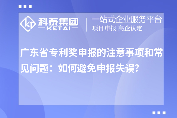 廣東省專利獎(jiǎng)申報(bào)的注意事項(xiàng)和常見問題：如何避免申報(bào)失誤？